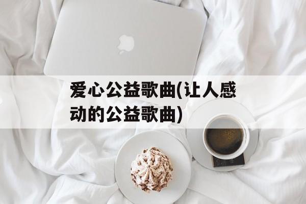 爱心公益歌曲(让人感动的公益歌曲)-第1张图片-