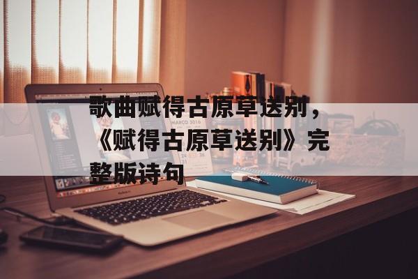 歌曲赋得古原草送别，《赋得古原草送别》完整版诗句-第1张图片-