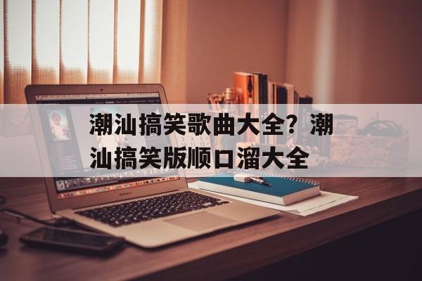 潮汕搞笑歌曲大全？潮汕搞笑版顺口溜大全-第1张图片-