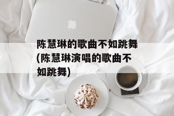 陈慧琳的歌曲不如跳舞(陈慧琳演唱的歌曲不如跳舞)-第1张图片-
