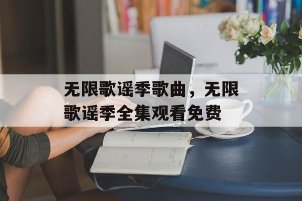 无限歌谣季歌曲，无限歌谣季全集观看免费-第1张图片-