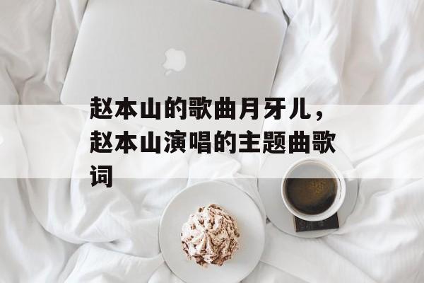 赵本山的歌曲月牙儿，赵本山演唱的主题曲歌词-第1张图片-
