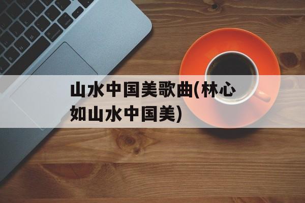 山水中国美歌曲(林心如山水中国美)-第1张图片-