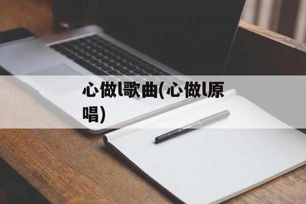 心做l歌曲(心做l原唱)-第1张图片-