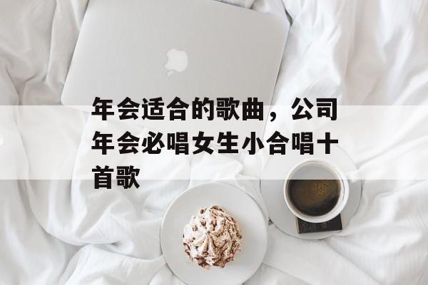 年会适合的歌曲，公司年会必唱女生小合唱十首歌-第1张图片-