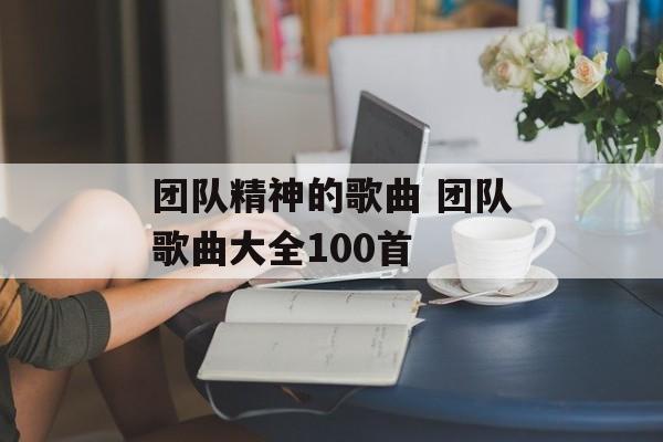 团队精神的歌曲 团队歌曲大全100首-第1张图片-