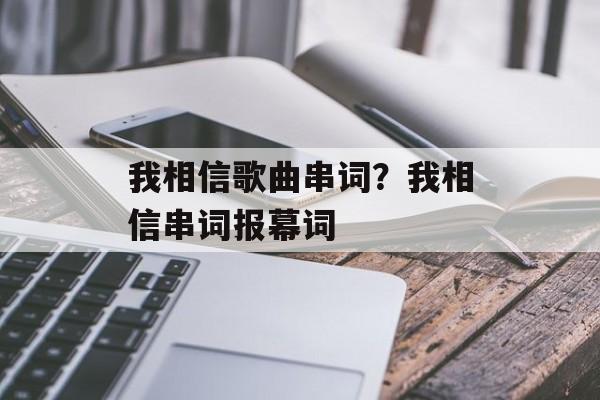 我相信歌曲串词？我相信串词报幕词-第1张图片-