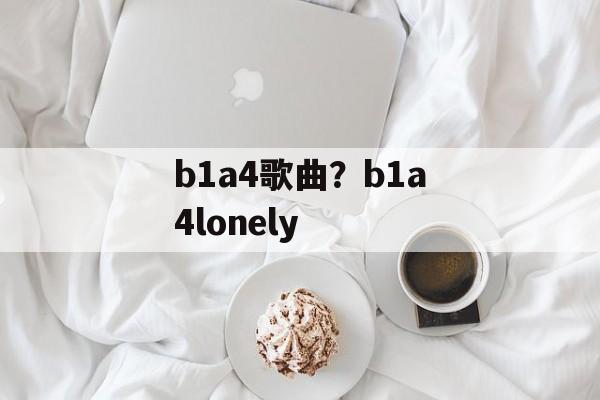 b1a4歌曲？b1a4lonely-第1张图片-
