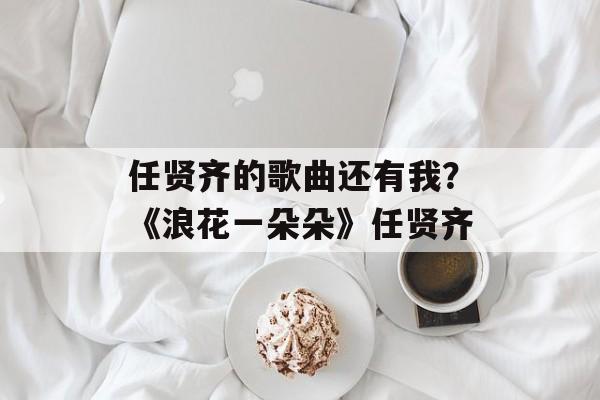 任贤齐的歌曲还有我？《浪花一朵朵》任贤齐-第1张图片-