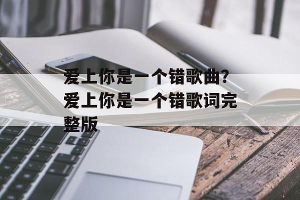 爱上你是一个错歌曲？爱上你是一个错歌词完整版-第1张图片-
