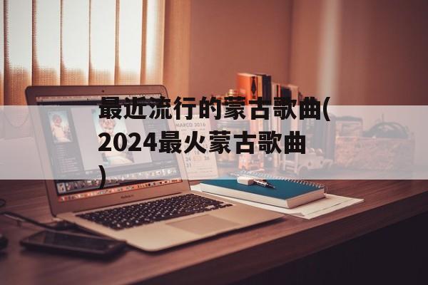最近流行的蒙古歌曲(2024最火蒙古歌曲)-第1张图片-