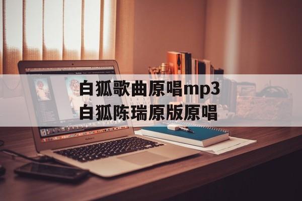白狐歌曲原唱mp3 白狐陈瑞原版原唱-第1张图片-