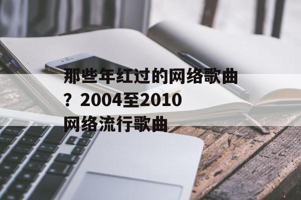 那些年红过的网络歌曲？2004至2010网络流行歌曲-第1张图片-