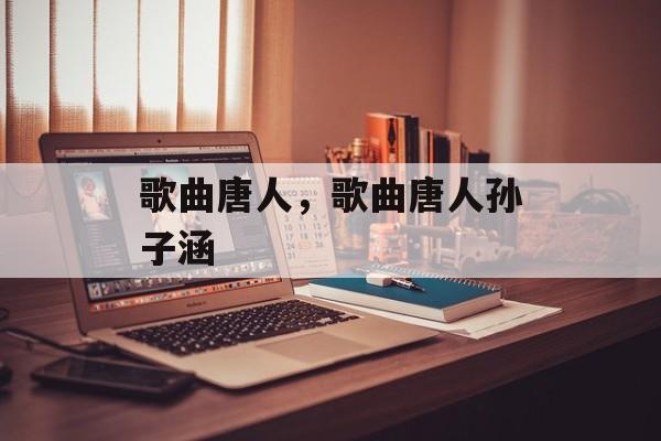 歌曲唐人，歌曲唐人孙子涵-第1张图片-