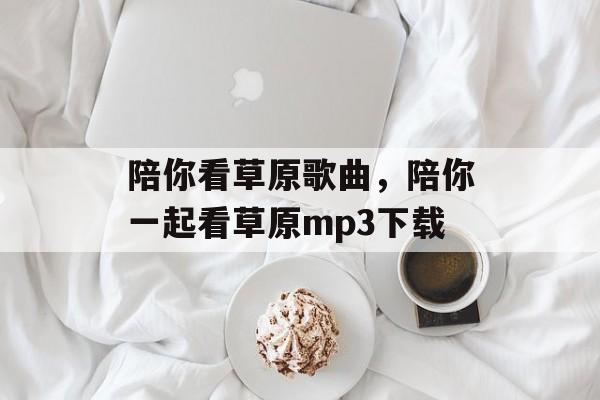 陪你看草原歌曲，陪你一起看草原mp3下载-第1张图片-