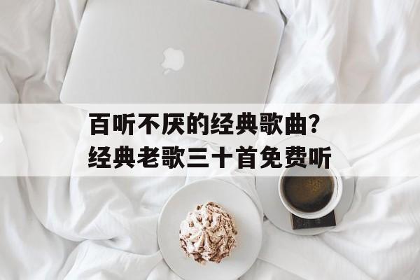 百听不厌的经典歌曲？经典老歌三十首免费听-第1张图片-