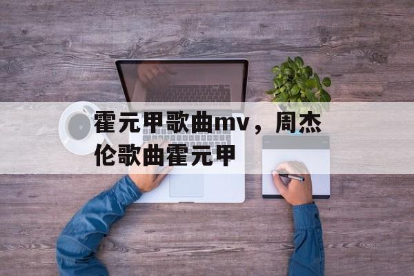 霍元甲歌曲mv，周杰伦歌曲霍元甲-第1张图片-