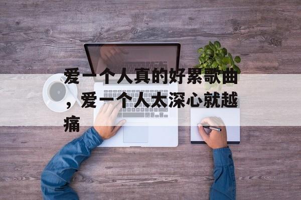 爱一个人真的好累歌曲，爱一个人太深心就越痛-第1张图片-