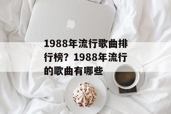 1988年流行歌曲排行榜？1988年流行的歌曲有哪些-第1张图片-