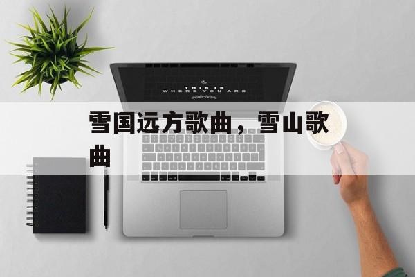 雪国远方歌曲，雪山歌曲-第1张图片-