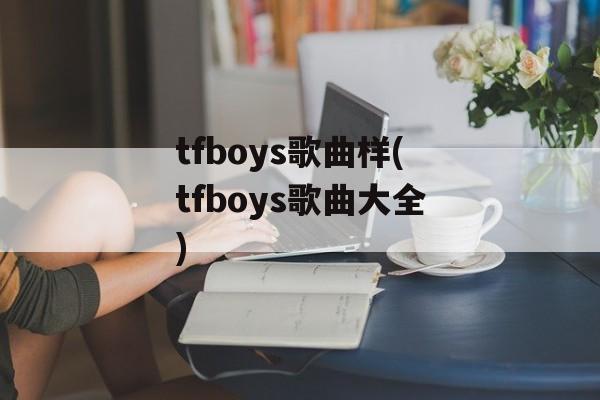 tfboys歌曲样(tfboys歌曲大全)-第1张图片-
