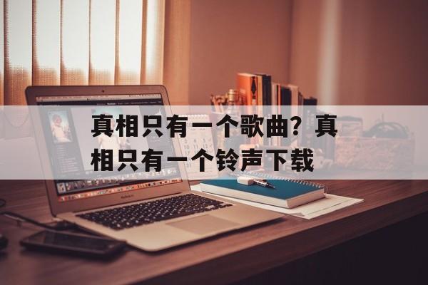 真相只有一个歌曲？真相只有一个铃声下载-第1张图片-