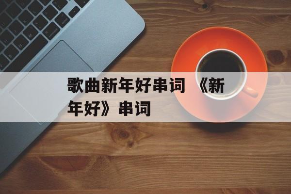 歌曲新年好串词 《新年好》串词-第1张图片-