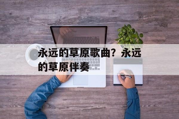 永远的草原歌曲？永远的草原伴奏-第1张图片-