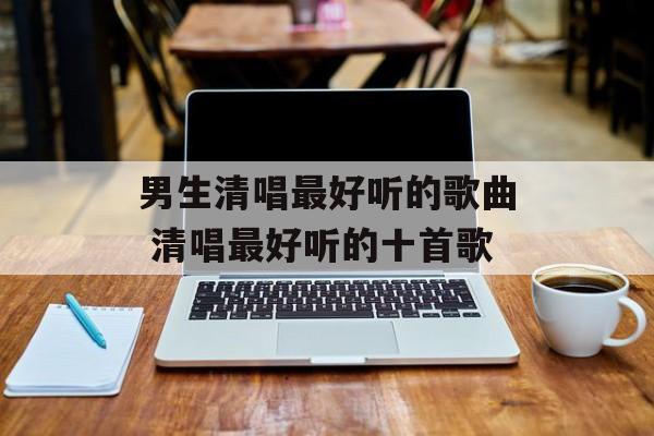 男生清唱最好听的歌曲 清唱最好听的十首歌-第1张图片-