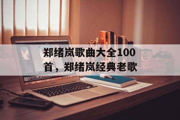 郑绪岚歌曲大全100首，郑绪岚经典老歌-第1张图片-