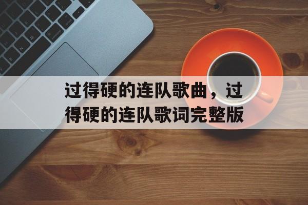 过得硬的连队歌曲，过得硬的连队歌词完整版-第1张图片-