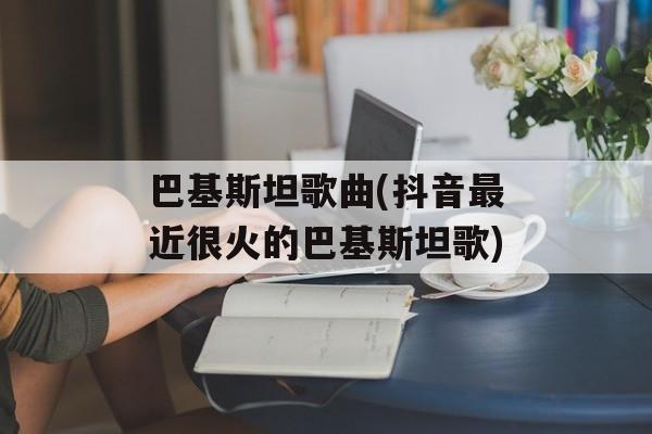 巴基斯坦歌曲(抖音最近很火的巴基斯坦歌)-第1张图片-