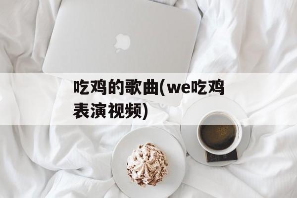 吃鸡的歌曲(we吃鸡表演视频)-第1张图片-