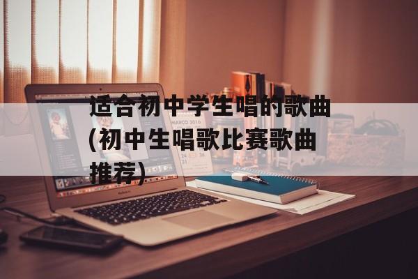 适合初中学生唱的歌曲(初中生唱歌比赛歌曲推荐)-第1张图片-