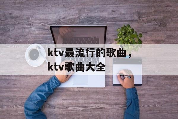 ktv最流行的歌曲，ktv歌曲大全-第1张图片-
