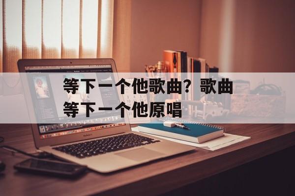 等下一个他歌曲？歌曲等下一个他原唱-第1张图片-