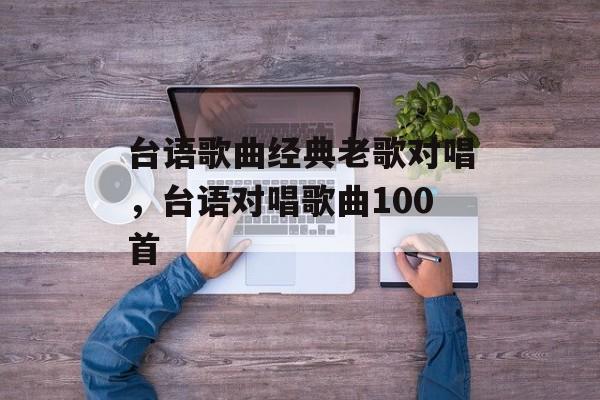 台语歌曲经典老歌对唱，台语对唱歌曲100首-第1张图片-