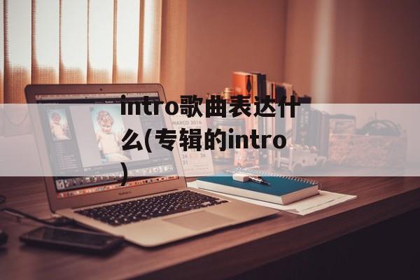 intro歌曲表达什么(专辑的intro)-第1张图片-