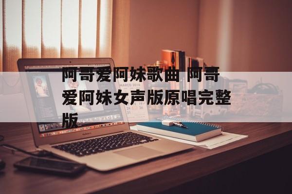 阿哥爱阿妹歌曲 阿哥爱阿妹女声版原唱完整版-第1张图片-