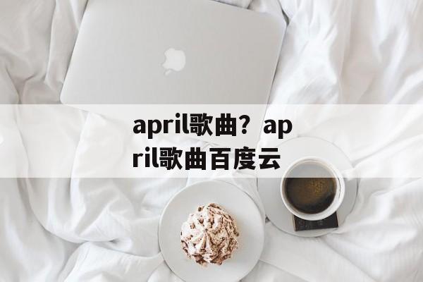 april歌曲？april歌曲百度云-第1张图片-