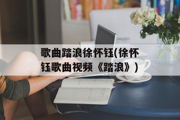 歌曲踏浪徐怀钰(徐怀钰歌曲视频《踏浪》)-第1张图片-
