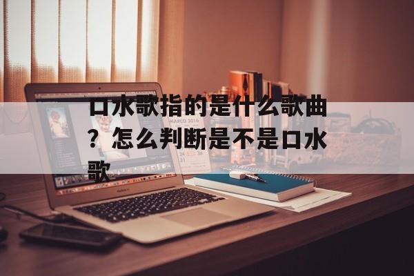 口水歌指的是什么歌曲？怎么判断是不是口水歌-第1张图片-