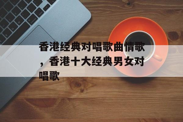 香港经典对唱歌曲情歌，香港十大经典男女对唱歌-第1张图片-