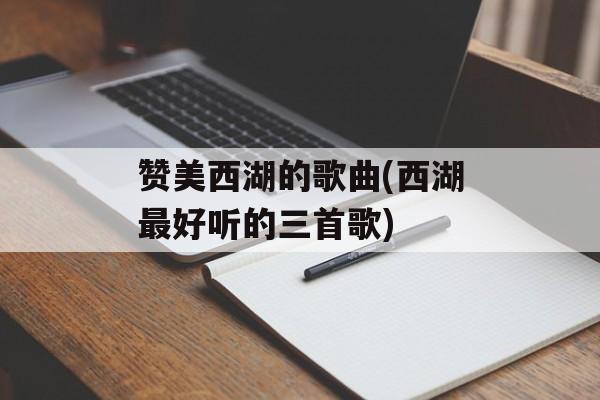 赞美西湖的歌曲(西湖最好听的三首歌)-第1张图片-