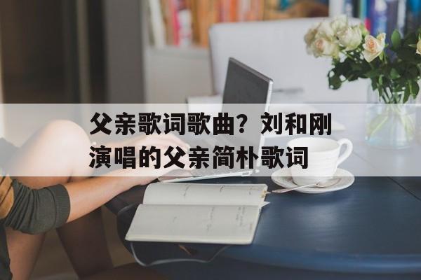 父亲歌词歌曲？刘和刚演唱的父亲简朴歌词-第1张图片-