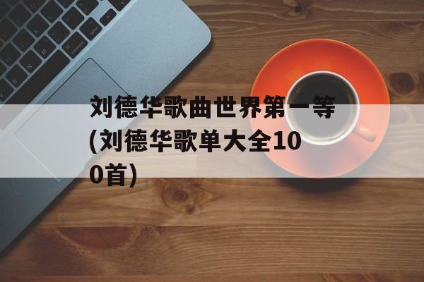 刘德华歌曲世界第一等(刘德华歌单大全100首)-第1张图片-