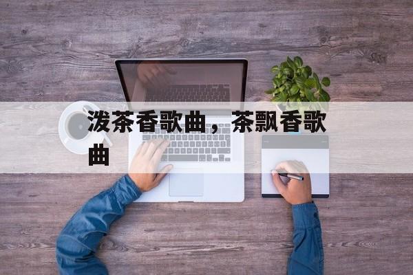泼茶香歌曲，茶飘香歌曲-第1张图片-