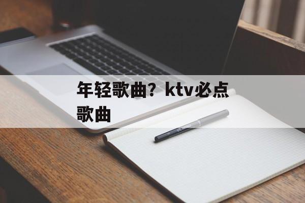年轻歌曲？ktv必点歌曲-第1张图片-
