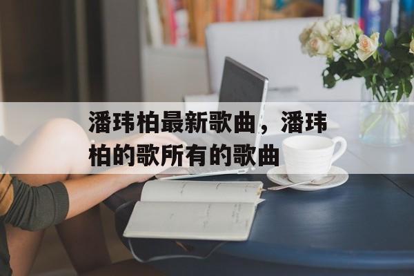 潘玮柏最新歌曲，潘玮柏的歌所有的歌曲-第1张图片-
