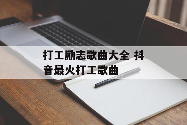 打工励志歌曲大全 抖音最火打工歌曲-第1张图片-